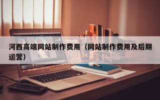 芜湖河西高端网站制作费用（网站制作费用及后期运营）