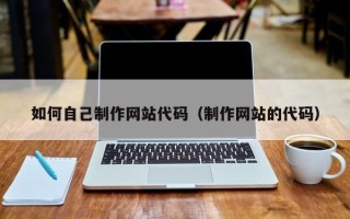 芜湖如何自己制作网站代码（制作网站的代码）