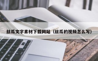 芜湖丝瓜文字素材下载网站（丝瓜的视频怎么写）