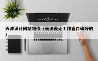 芜湖天津设计网站制作（天津设计工作室口碑好的）